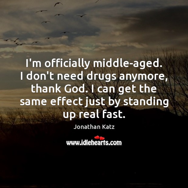 I’m officially middle-aged. I don’t need drugs anymore, thank God. I can Image