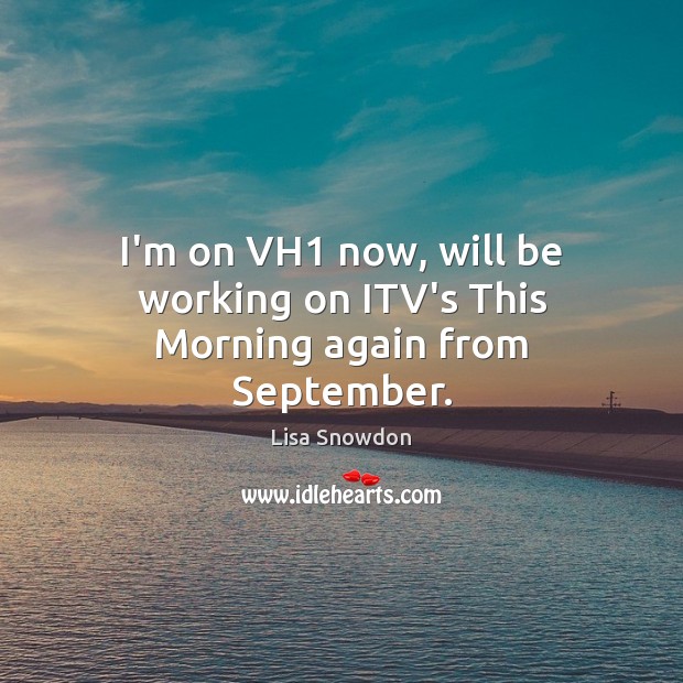 I’m on VH1 now, will be working on ITV’s This Morning again from September. Picture Quotes Image