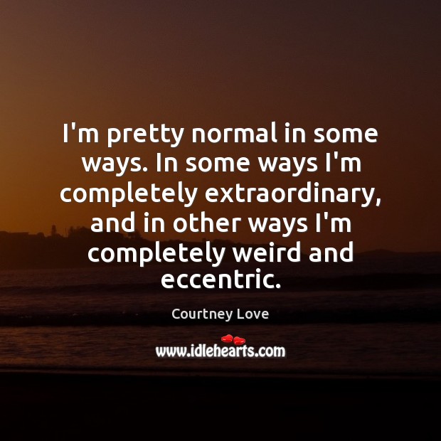 I’m pretty normal in some ways. In some ways I’m completely extraordinary, Courtney Love Picture Quote