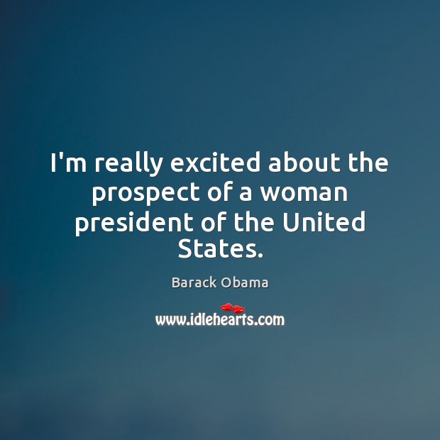 I’m really excited about the prospect of a woman president of the United States. Picture Quotes Image