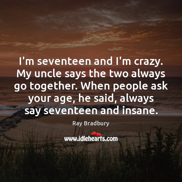 I’m seventeen and I’m crazy. My uncle says the two always go Image