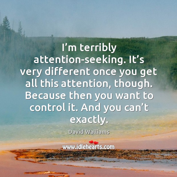 I’m terribly attention-seeking. It’s very different once you get all this attention, though. David Walliams Picture Quote