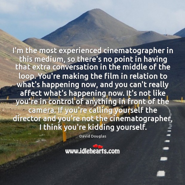 I’m the most experienced cinematographer in this medium, so there’s no point David Douglas Picture Quote