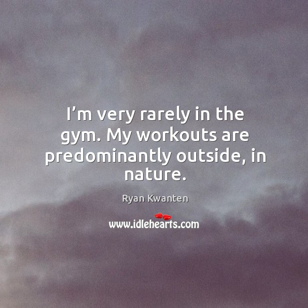 I’m very rarely in the gym. My workouts are predominantly outside, in nature. Ryan Kwanten Picture Quote