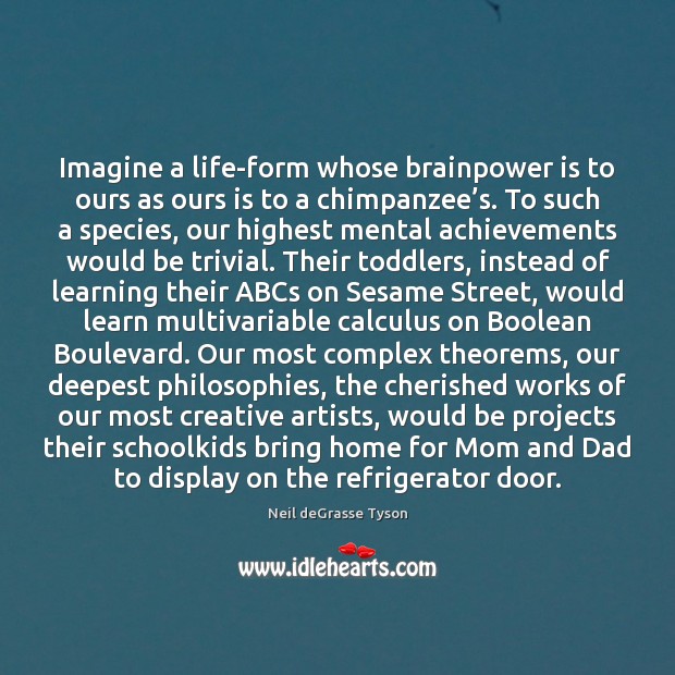 Imagine a life-form whose brainpower is to ours as ours is to Image