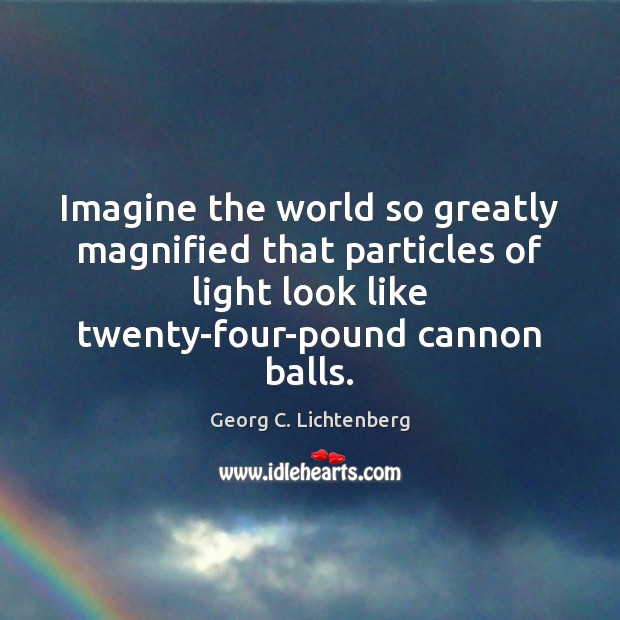 Imagine the world so greatly magnified that particles of light look like Picture Quotes Image