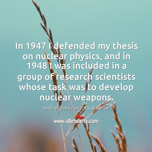 In 1947 I defended my thesis on nuclear physics, and in 1948 I was included in a group Andrei Dmitrievich Sakharov Picture Quote