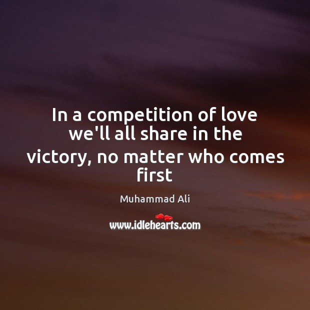 In a competition of love we’ll all share in the victory, no matter who comes first Muhammad Ali Picture Quote