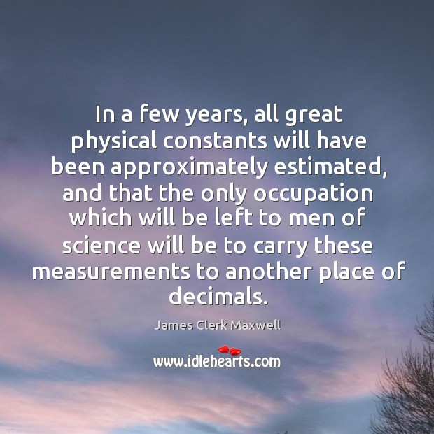 In a few years, all great physical constants will have been approximately estimated. James Clerk Maxwell Picture Quote