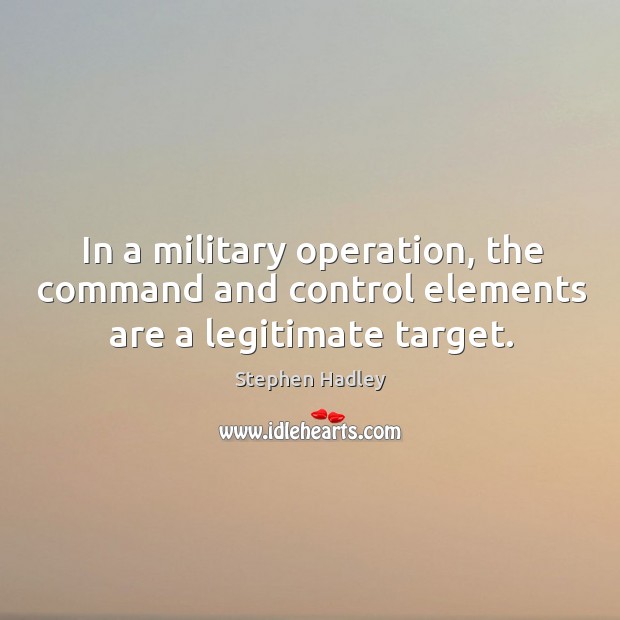 In a military operation, the command and control elements are a legitimate target. Image