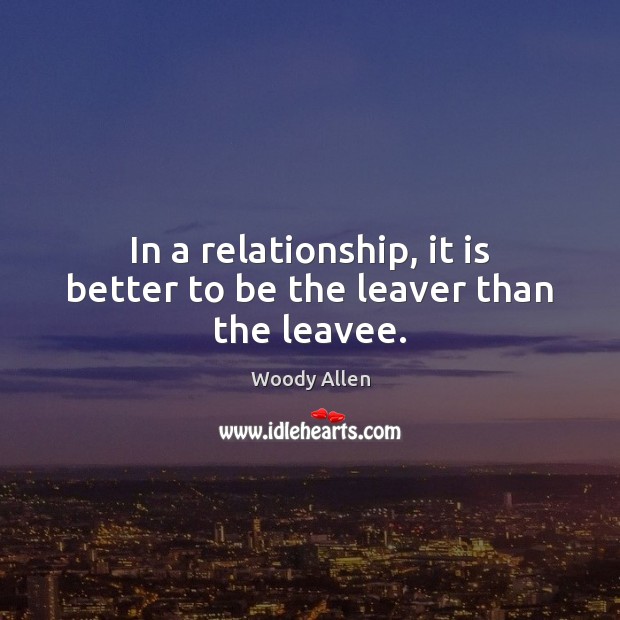 In a relationship, it is better to be the leaver than the leavee. Woody Allen Picture Quote