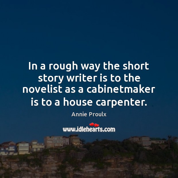In a rough way the short story writer is to the novelist Annie Proulx Picture Quote