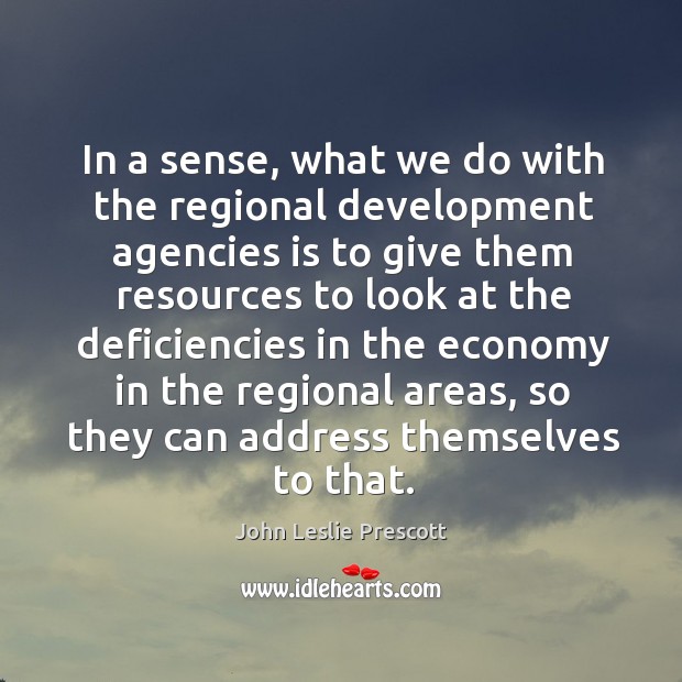 In a sense, what we do with the regional development agencies is to give them resources to look Economy Quotes Image