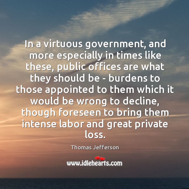 In a virtuous government, and more especially in times like these, public Thomas Jefferson Picture Quote