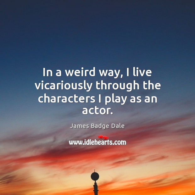 In a weird way, I live vicariously through the characters I play as an actor. James Badge Dale Picture Quote