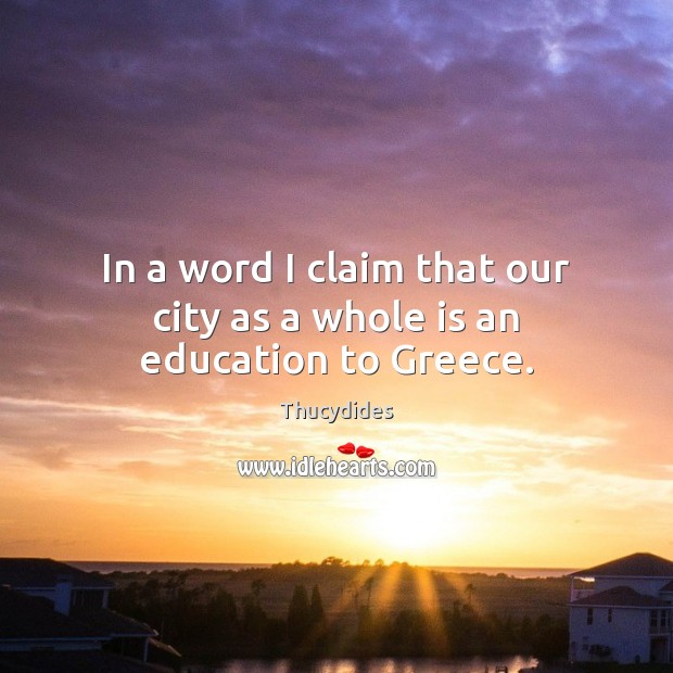 In a word I claim that our city as a whole is an education to Greece. Thucydides Picture Quote