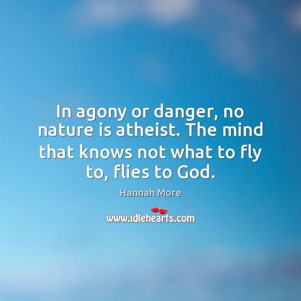 In agony or danger, no nature is atheist. The mind that knows Hannah More Picture Quote