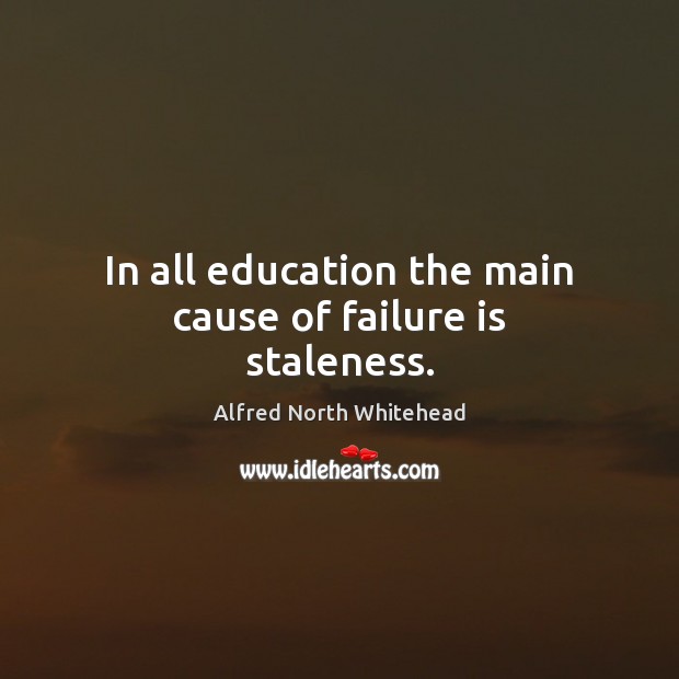 In all education the main cause of failure is staleness. Alfred North Whitehead Picture Quote