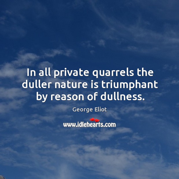 In all private quarrels the duller nature is triumphant by reason of dullness. George Eliot Picture Quote