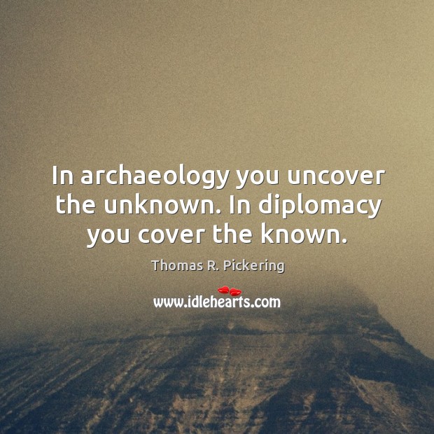 In archaeology you uncover the unknown. In diplomacy you cover the known. Thomas R. Pickering Picture Quote