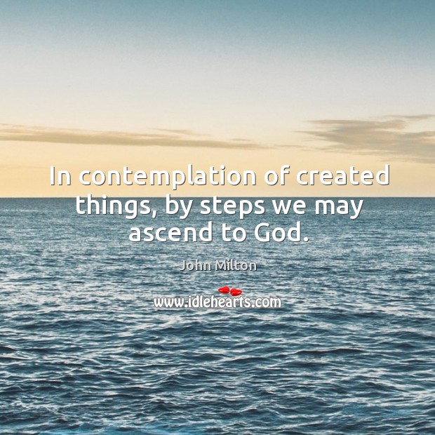 In contemplation of created things, by steps we may ascend to God. John Milton Picture Quote