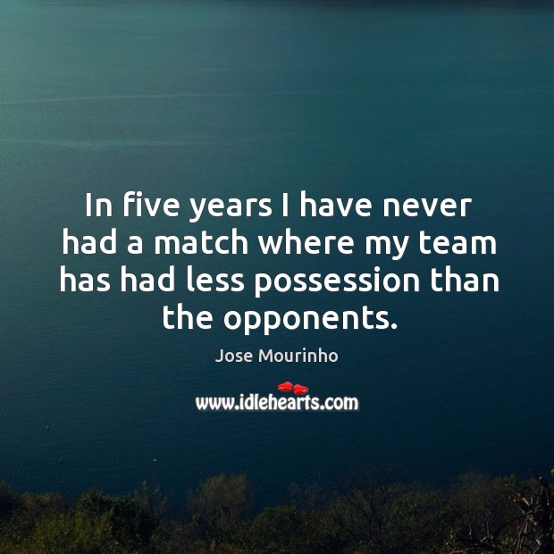 In five years I have never had a match where my team has had less possession than the opponents. Team Quotes Image