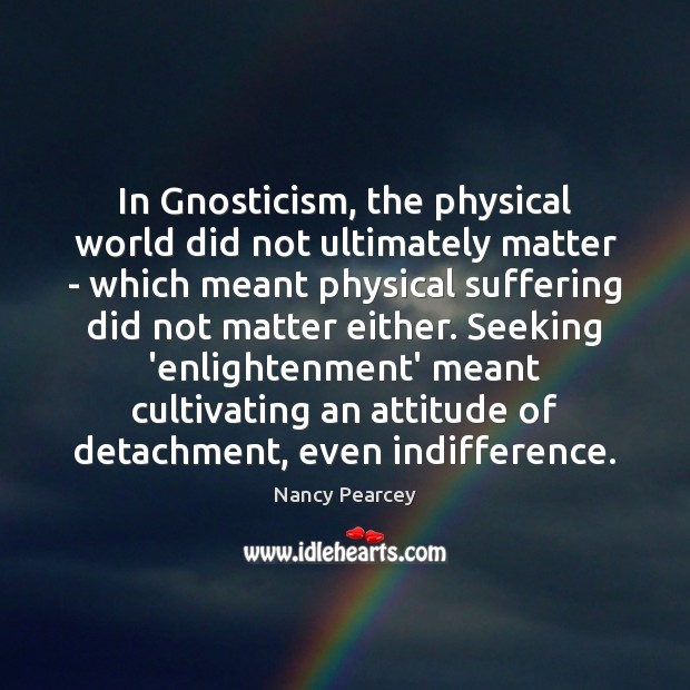 In Gnosticism, the physical world did not ultimately matter – which meant Attitude Quotes Image