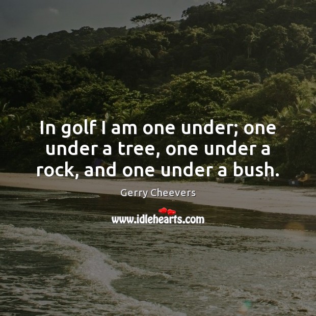 In golf I am one under; one under a tree, one under a rock, and one under a bush. Image