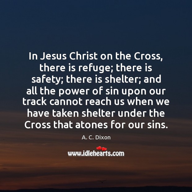 In Jesus Christ on the Cross, there is refuge; there is safety; A. C. Dixon Picture Quote