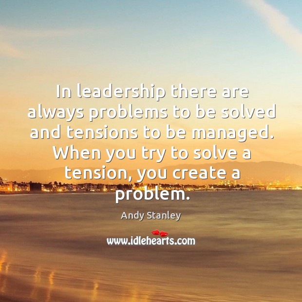 In leadership there are always problems to be solved and tensions to Andy Stanley Picture Quote