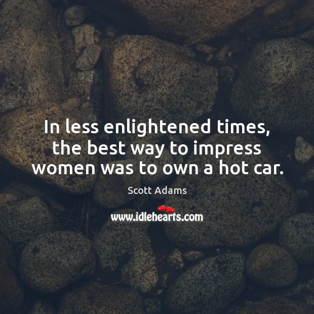 In less enlightened times, the best way to impress women was to own a hot car. Scott Adams Picture Quote