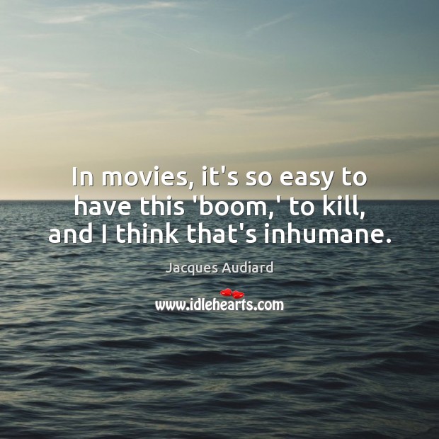 In movies, it’s so easy to have this ‘boom,’ to kill, and I think that’s inhumane. Jacques Audiard Picture Quote