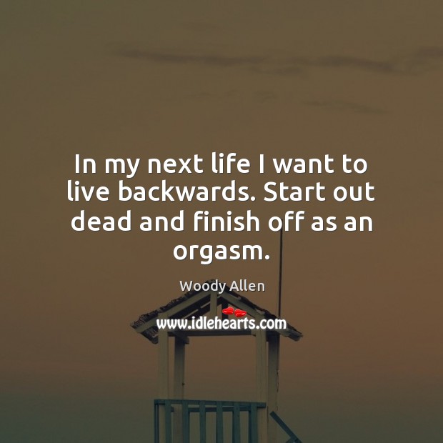 In my next life I want to live backwards. Start out dead and finish off as an orgasm. Woody Allen Picture Quote