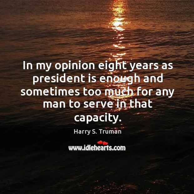 In my opinion eight years as president is enough and sometimes too much for any man to serve in that capacity. Harry S. Truman Picture Quote