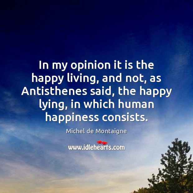 In my opinion it is the happy living, and not, as Antisthenes Michel de Montaigne Picture Quote