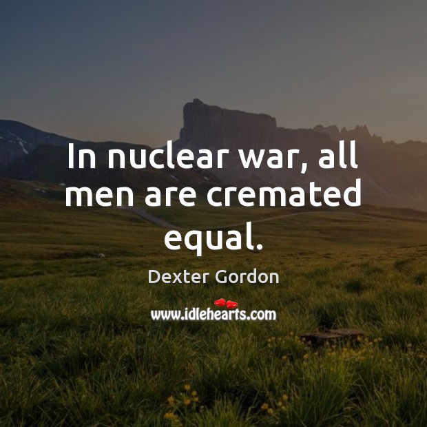 In nuclear war, all men are cremated equal. Image