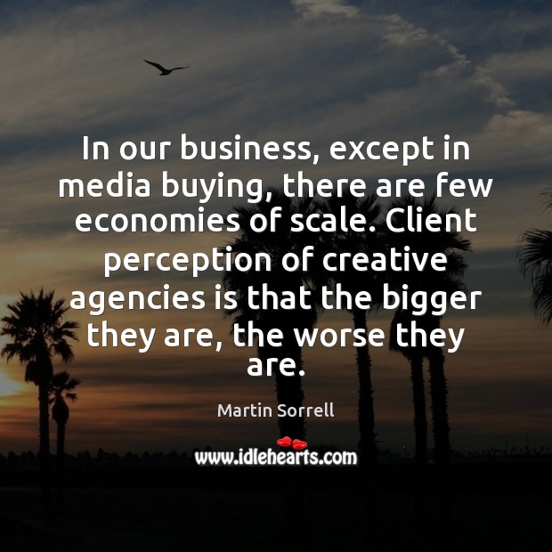 In our business, except in media buying, there are few economies of Martin Sorrell Picture Quote