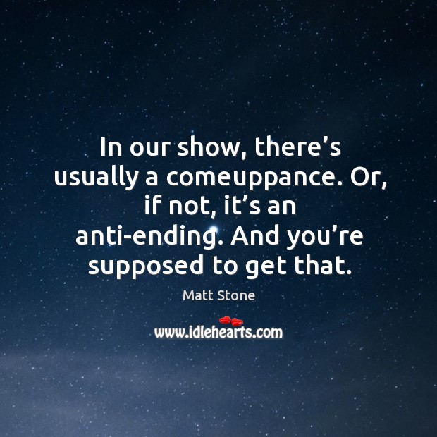 In our show, there’s usually a comeuppance. Or, if not, it’s an anti-ending. And you’re supposed to get that. Image