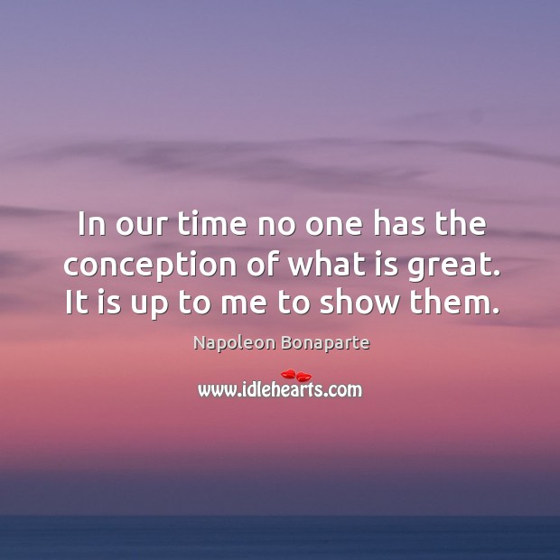 In our time no one has the conception of what is great. It is up to me to show them. Image