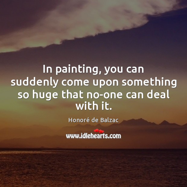 In painting, you can suddenly come upon something so huge that no-one can deal with it. Image