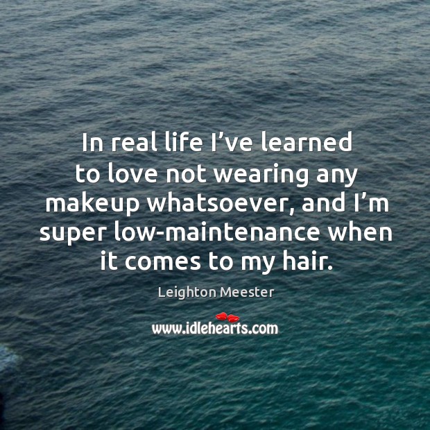 In real life I’ve learned to love not wearing any makeup whatsoever, and I’m super low-maintenance when it comes to my hair. Real Life Quotes Image