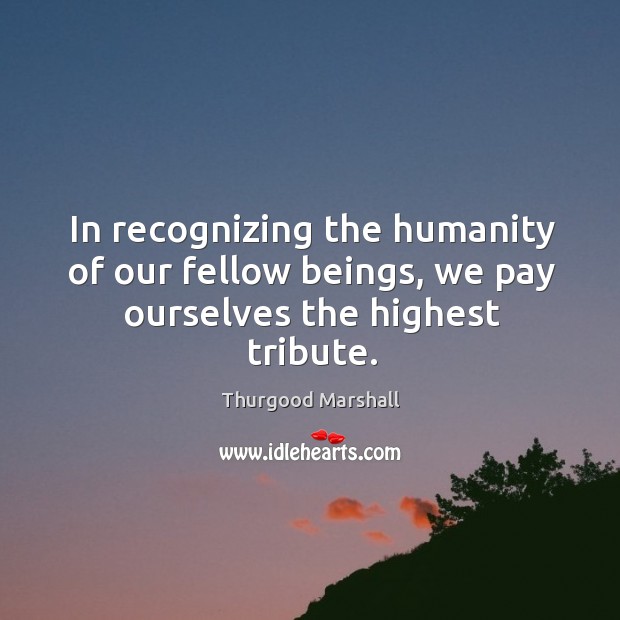 In recognizing the humanity of our fellow beings, we pay ourselves the highest tribute. Image