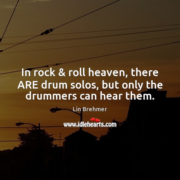 In rock & roll heaven, there ARE drum solos, but only the drummers can hear them. Image