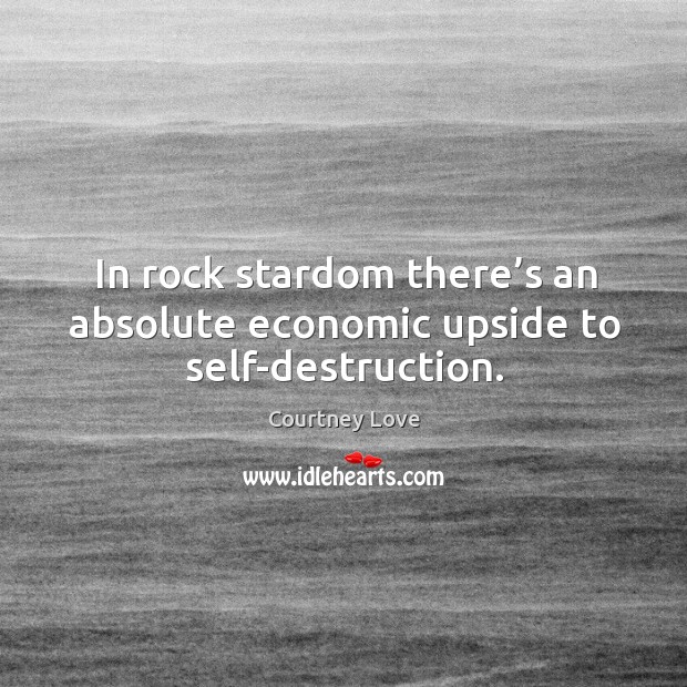 In rock stardom there’s an absolute economic upside to self-destruction. Courtney Love Picture Quote