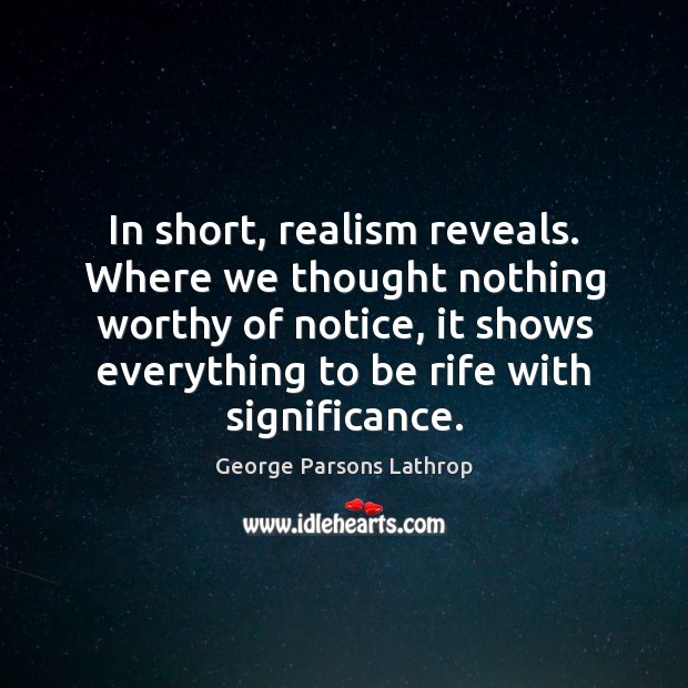 In short, realism reveals. Where we thought nothing worthy of notice, it George Parsons Lathrop Picture Quote