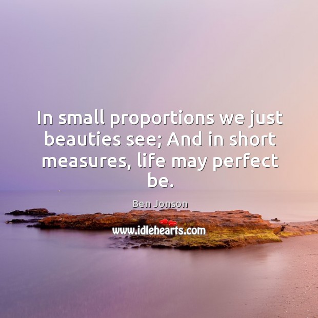 In small proportions we just beauties see; and in short measures, life may perfect be. Image