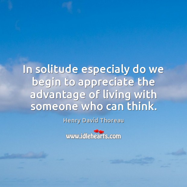 In solitude especialy do we begin to appreciate the advantage of living Henry David Thoreau Picture Quote