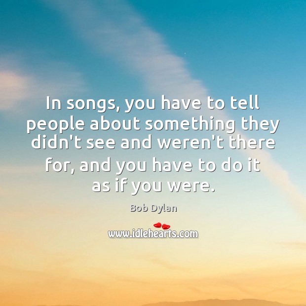 In songs, you have to tell people about something they didn’t see Bob Dylan Picture Quote