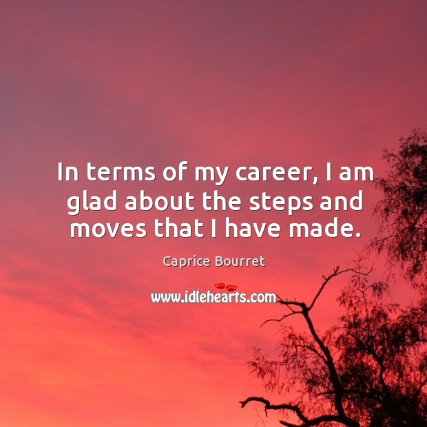 In terms of my career, I am glad about the steps and moves that I have made. Image