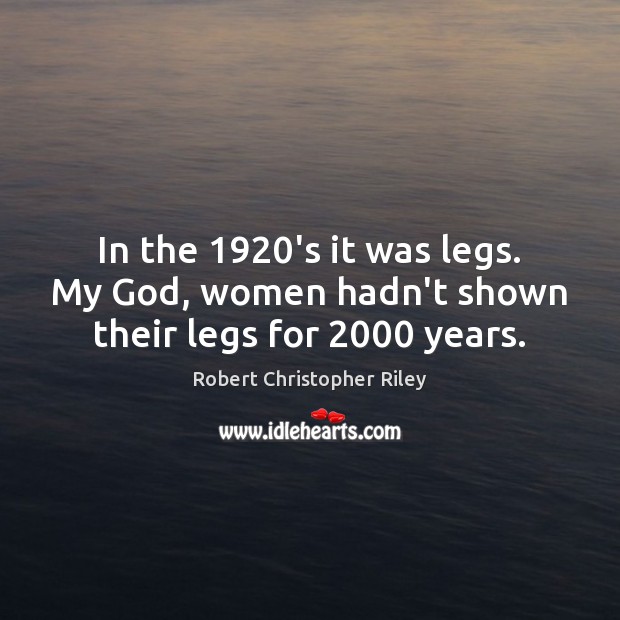 In the 1920’s it was legs. My God, women hadn’t shown their legs for 2000 years. Robert Christopher Riley Picture Quote